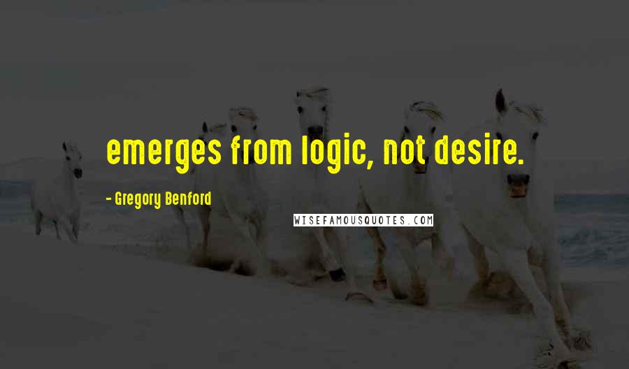 Gregory Benford Quotes: emerges from logic, not desire.