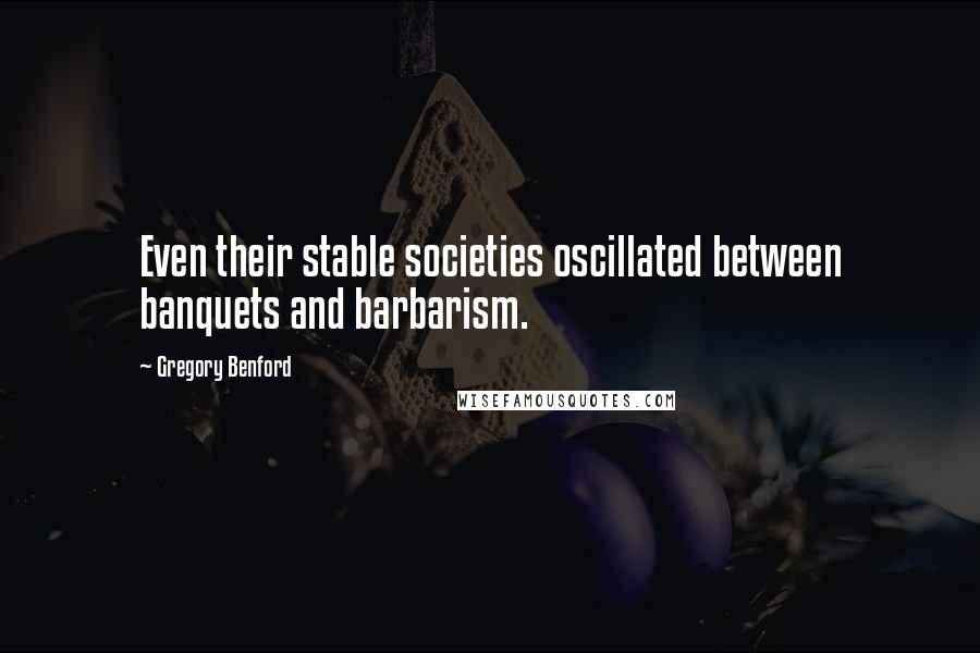 Gregory Benford Quotes: Even their stable societies oscillated between banquets and barbarism.