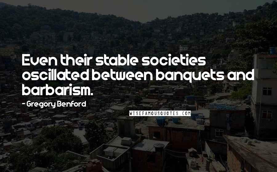 Gregory Benford Quotes: Even their stable societies oscillated between banquets and barbarism.