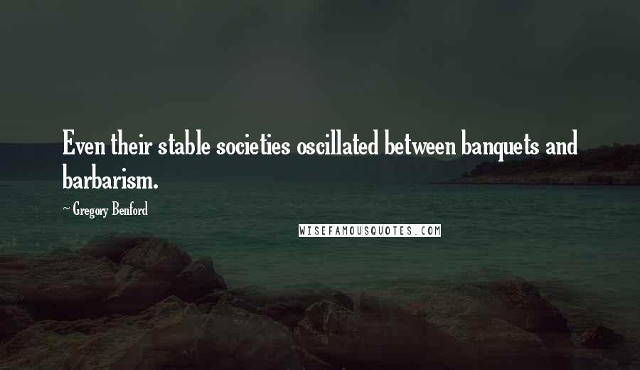 Gregory Benford Quotes: Even their stable societies oscillated between banquets and barbarism.