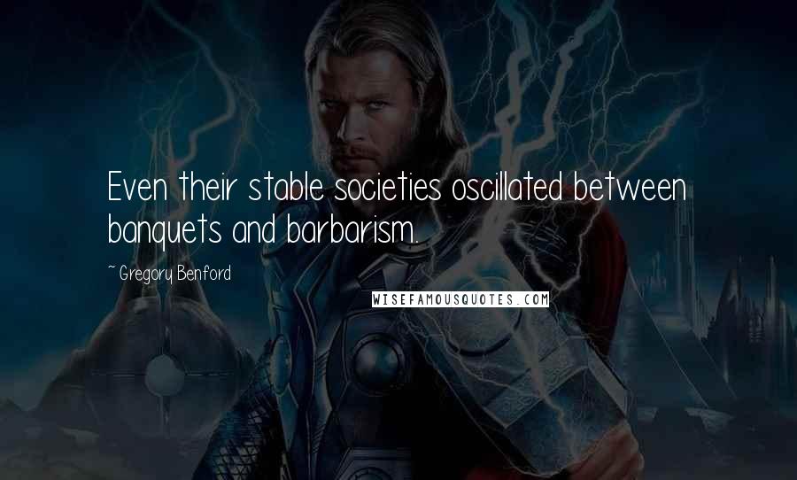 Gregory Benford Quotes: Even their stable societies oscillated between banquets and barbarism.