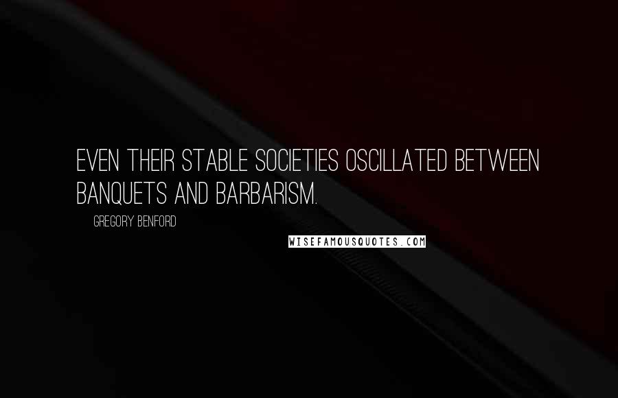 Gregory Benford Quotes: Even their stable societies oscillated between banquets and barbarism.