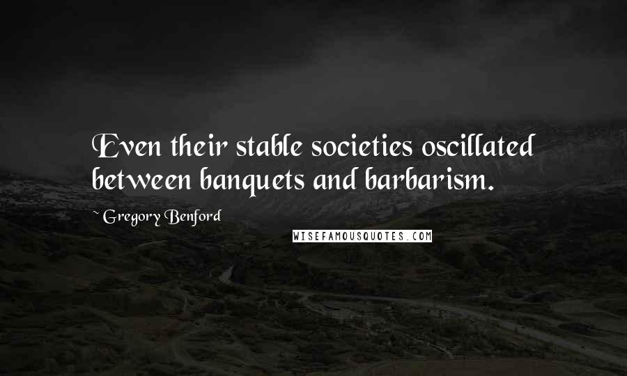 Gregory Benford Quotes: Even their stable societies oscillated between banquets and barbarism.