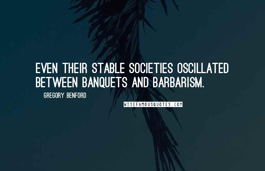 Gregory Benford Quotes: Even their stable societies oscillated between banquets and barbarism.