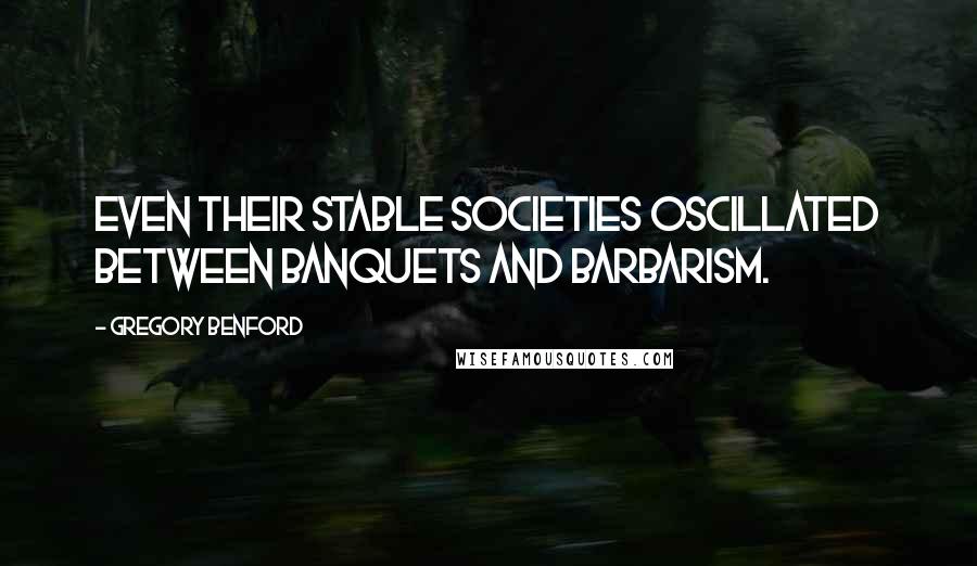 Gregory Benford Quotes: Even their stable societies oscillated between banquets and barbarism.