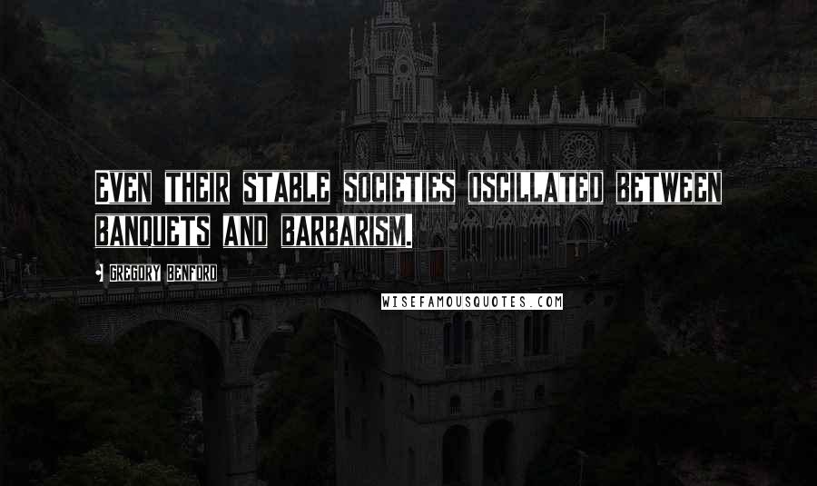 Gregory Benford Quotes: Even their stable societies oscillated between banquets and barbarism.