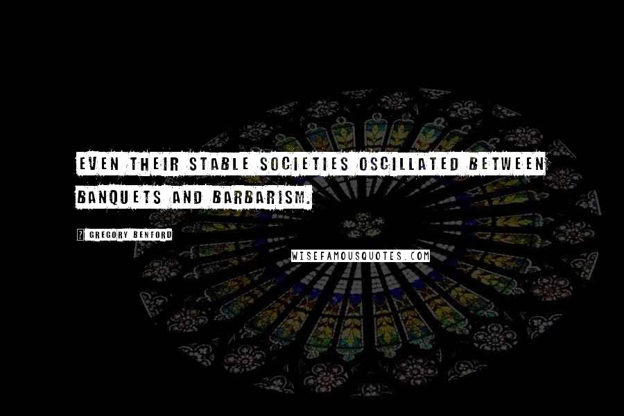 Gregory Benford Quotes: Even their stable societies oscillated between banquets and barbarism.