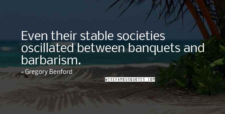 Gregory Benford Quotes: Even their stable societies oscillated between banquets and barbarism.