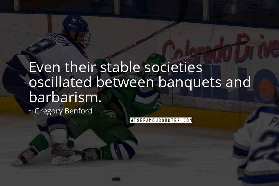 Gregory Benford Quotes: Even their stable societies oscillated between banquets and barbarism.