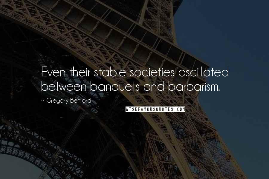 Gregory Benford Quotes: Even their stable societies oscillated between banquets and barbarism.