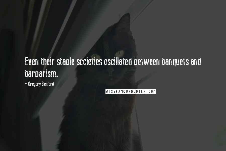 Gregory Benford Quotes: Even their stable societies oscillated between banquets and barbarism.