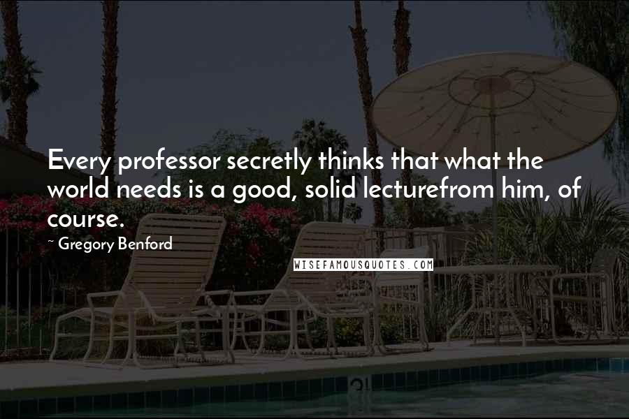 Gregory Benford Quotes: Every professor secretly thinks that what the world needs is a good, solid lecturefrom him, of course.