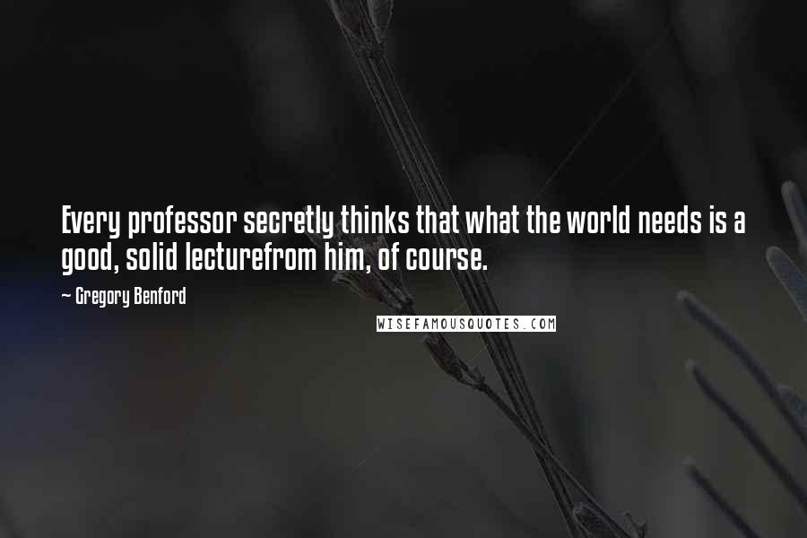 Gregory Benford Quotes: Every professor secretly thinks that what the world needs is a good, solid lecturefrom him, of course.