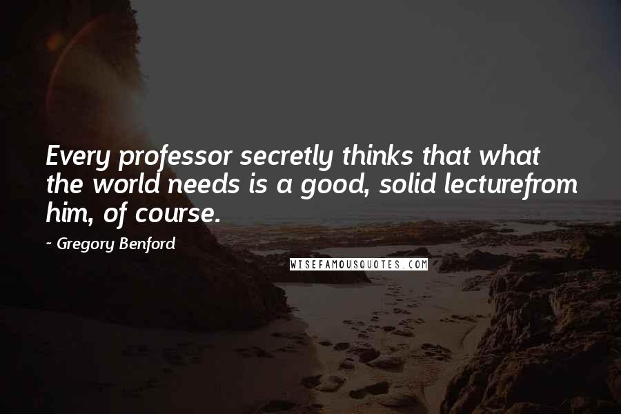 Gregory Benford Quotes: Every professor secretly thinks that what the world needs is a good, solid lecturefrom him, of course.