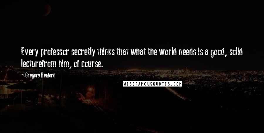 Gregory Benford Quotes: Every professor secretly thinks that what the world needs is a good, solid lecturefrom him, of course.
