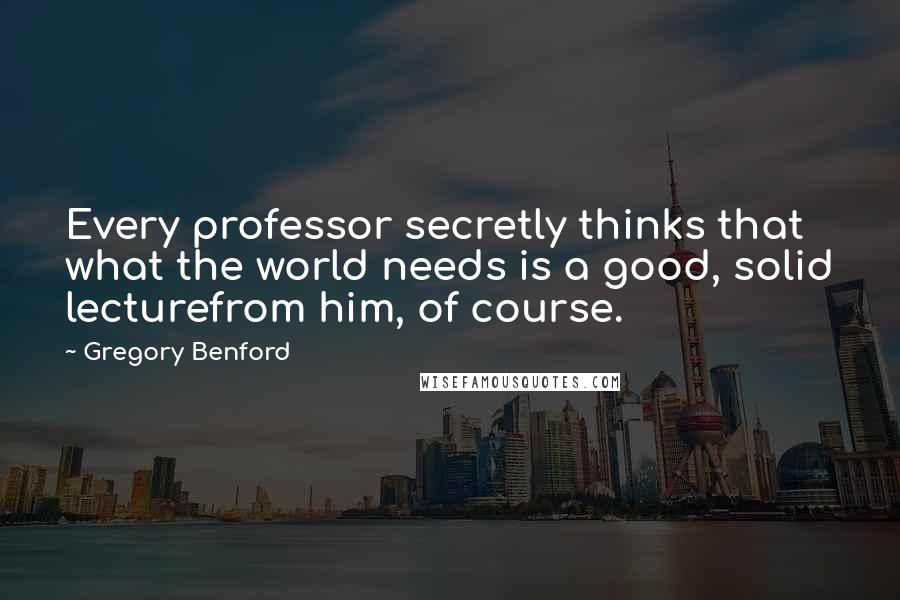 Gregory Benford Quotes: Every professor secretly thinks that what the world needs is a good, solid lecturefrom him, of course.