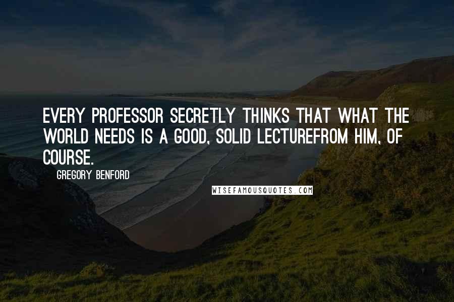 Gregory Benford Quotes: Every professor secretly thinks that what the world needs is a good, solid lecturefrom him, of course.