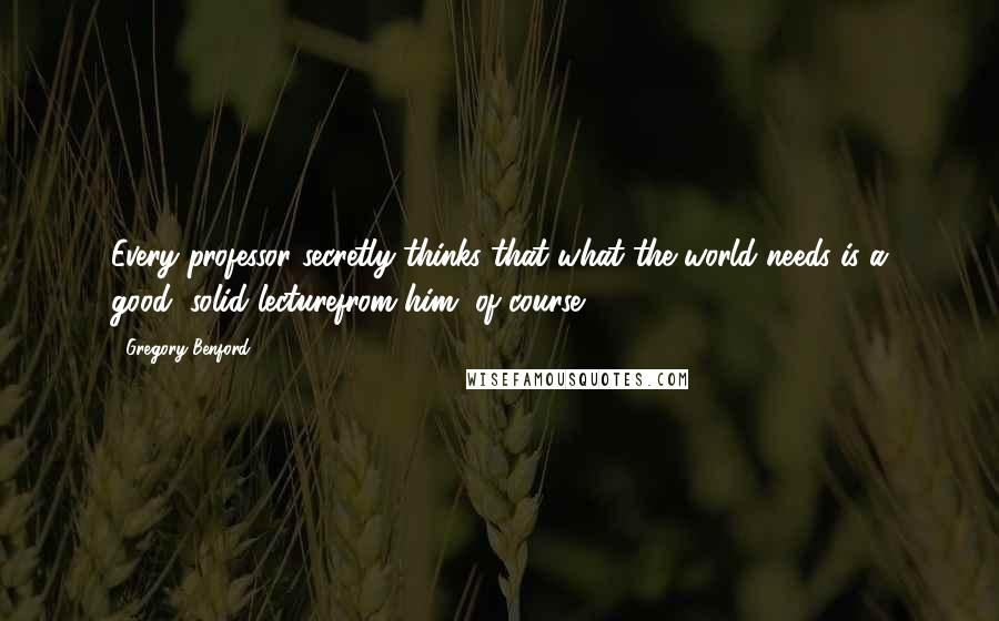 Gregory Benford Quotes: Every professor secretly thinks that what the world needs is a good, solid lecturefrom him, of course.