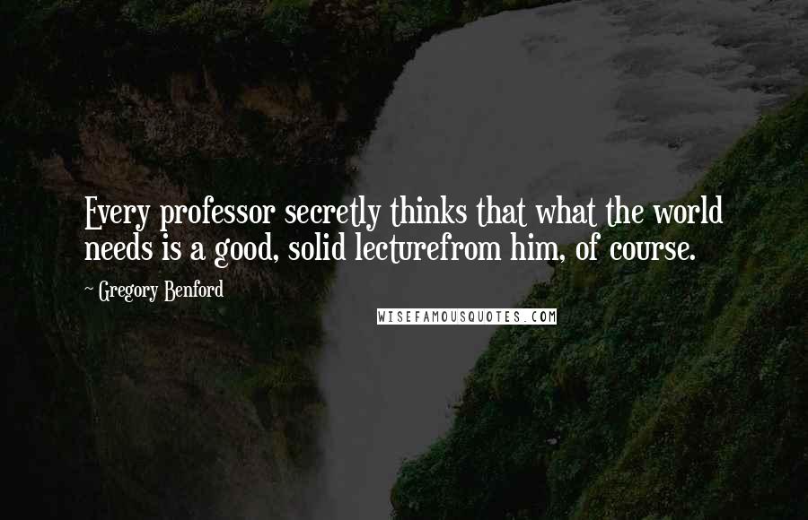 Gregory Benford Quotes: Every professor secretly thinks that what the world needs is a good, solid lecturefrom him, of course.