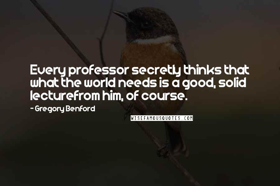 Gregory Benford Quotes: Every professor secretly thinks that what the world needs is a good, solid lecturefrom him, of course.
