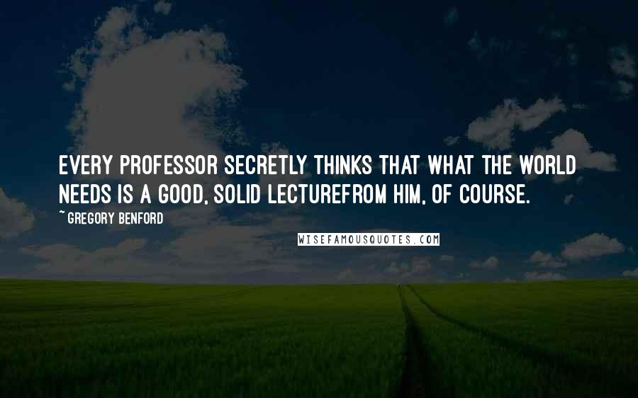 Gregory Benford Quotes: Every professor secretly thinks that what the world needs is a good, solid lecturefrom him, of course.