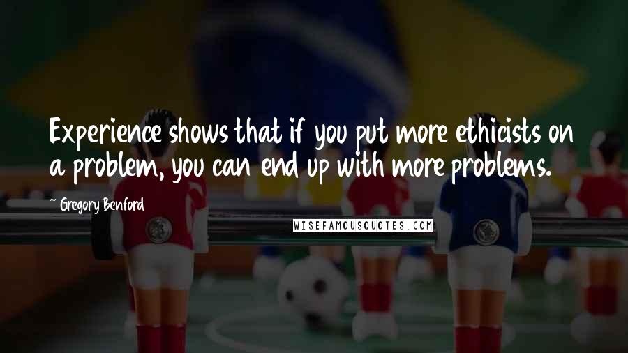 Gregory Benford Quotes: Experience shows that if you put more ethicists on a problem, you can end up with more problems.