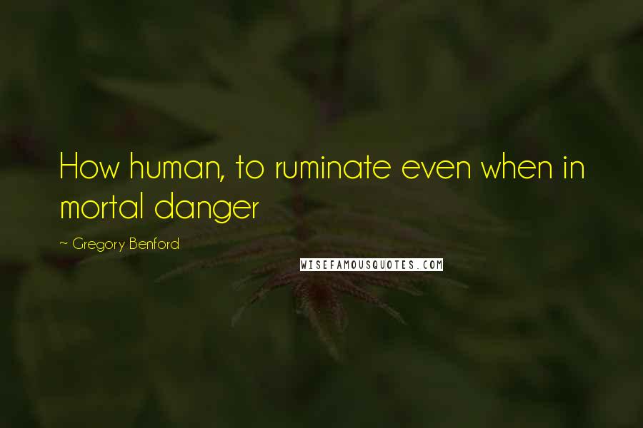 Gregory Benford Quotes: How human, to ruminate even when in mortal danger