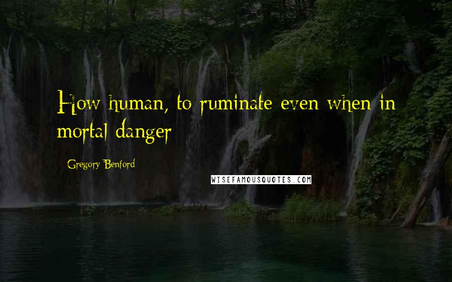 Gregory Benford Quotes: How human, to ruminate even when in mortal danger