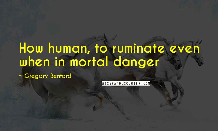 Gregory Benford Quotes: How human, to ruminate even when in mortal danger