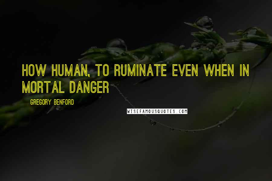 Gregory Benford Quotes: How human, to ruminate even when in mortal danger