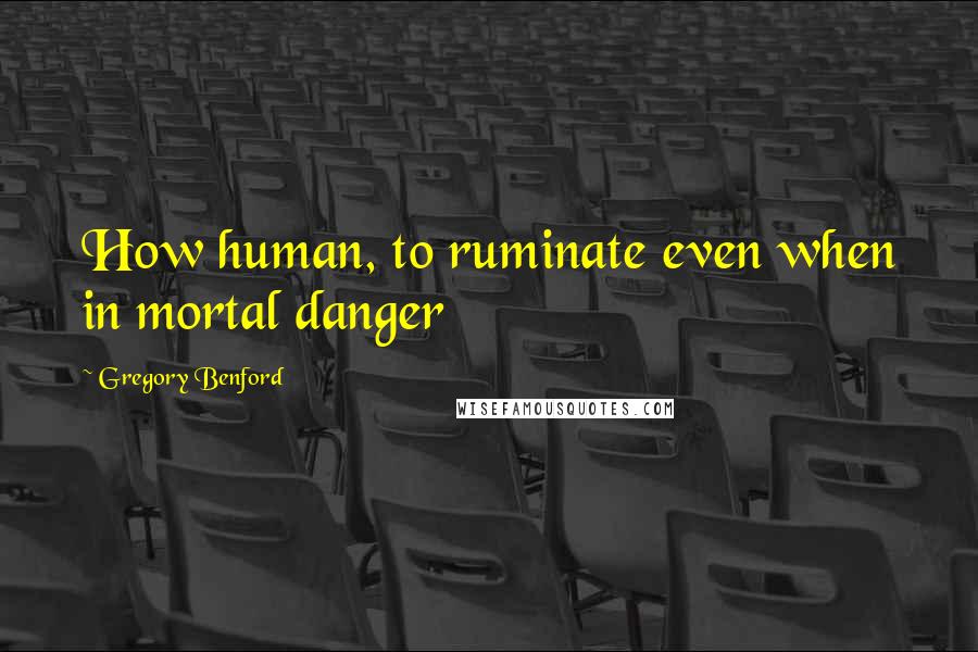 Gregory Benford Quotes: How human, to ruminate even when in mortal danger