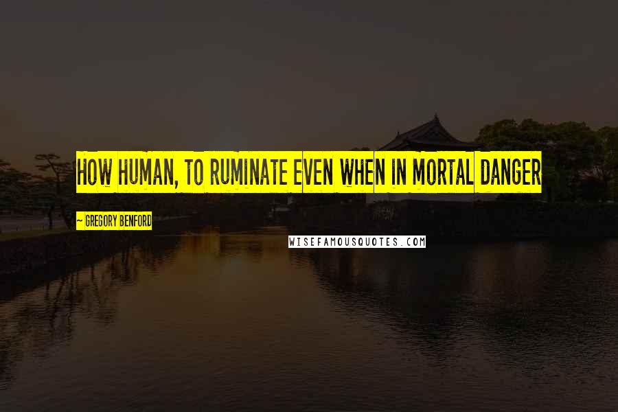 Gregory Benford Quotes: How human, to ruminate even when in mortal danger