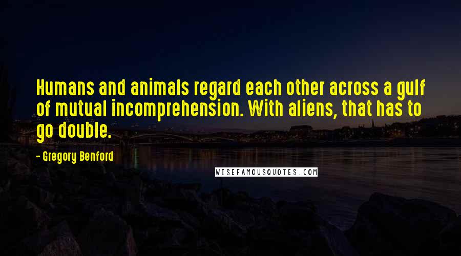 Gregory Benford Quotes: Humans and animals regard each other across a gulf of mutual incomprehension. With aliens, that has to go double.