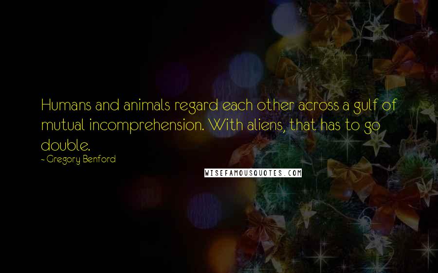 Gregory Benford Quotes: Humans and animals regard each other across a gulf of mutual incomprehension. With aliens, that has to go double.