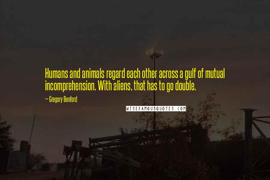 Gregory Benford Quotes: Humans and animals regard each other across a gulf of mutual incomprehension. With aliens, that has to go double.