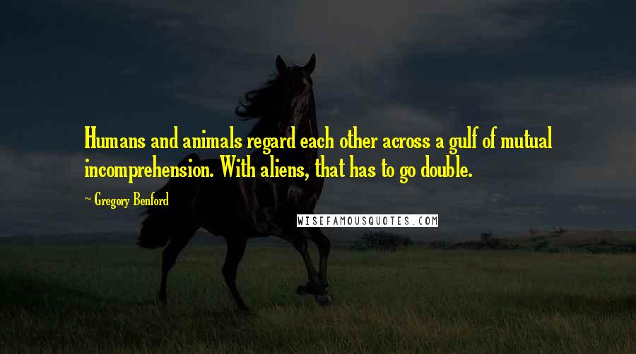 Gregory Benford Quotes: Humans and animals regard each other across a gulf of mutual incomprehension. With aliens, that has to go double.