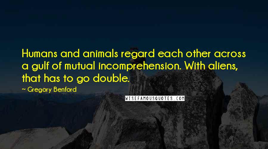 Gregory Benford Quotes: Humans and animals regard each other across a gulf of mutual incomprehension. With aliens, that has to go double.