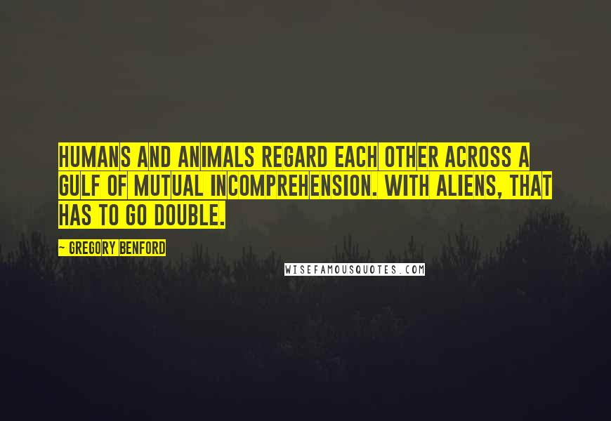 Gregory Benford Quotes: Humans and animals regard each other across a gulf of mutual incomprehension. With aliens, that has to go double.