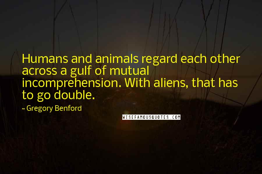 Gregory Benford Quotes: Humans and animals regard each other across a gulf of mutual incomprehension. With aliens, that has to go double.