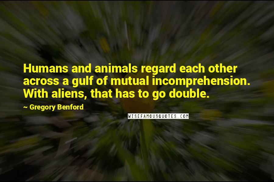 Gregory Benford Quotes: Humans and animals regard each other across a gulf of mutual incomprehension. With aliens, that has to go double.