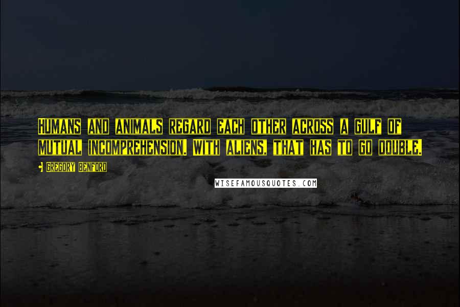 Gregory Benford Quotes: Humans and animals regard each other across a gulf of mutual incomprehension. With aliens, that has to go double.