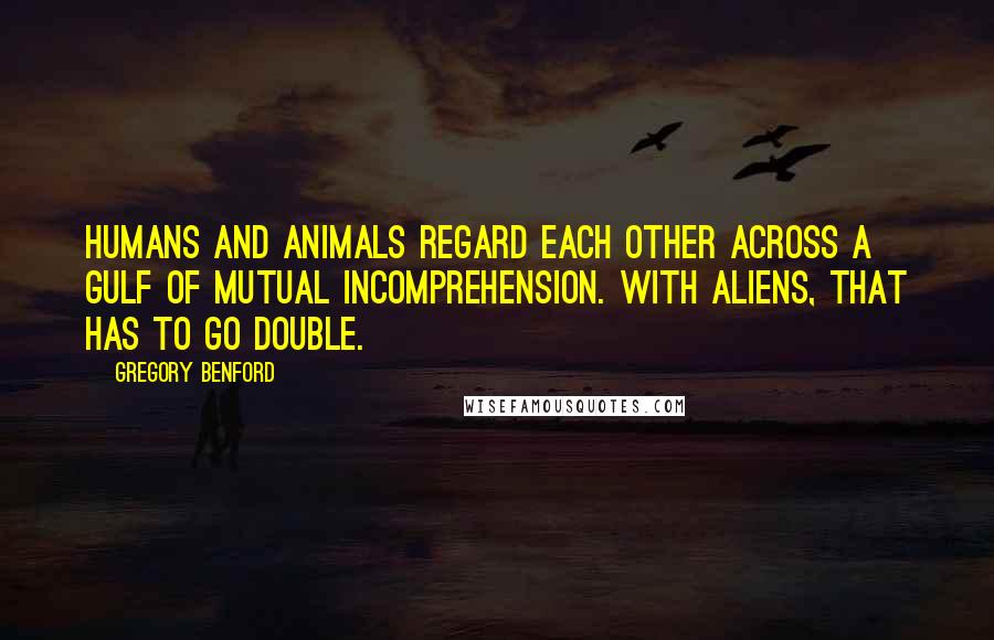 Gregory Benford Quotes: Humans and animals regard each other across a gulf of mutual incomprehension. With aliens, that has to go double.