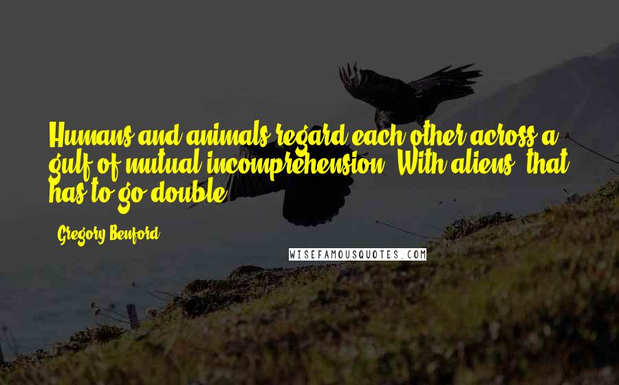 Gregory Benford Quotes: Humans and animals regard each other across a gulf of mutual incomprehension. With aliens, that has to go double.