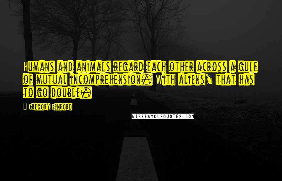 Gregory Benford Quotes: Humans and animals regard each other across a gulf of mutual incomprehension. With aliens, that has to go double.
