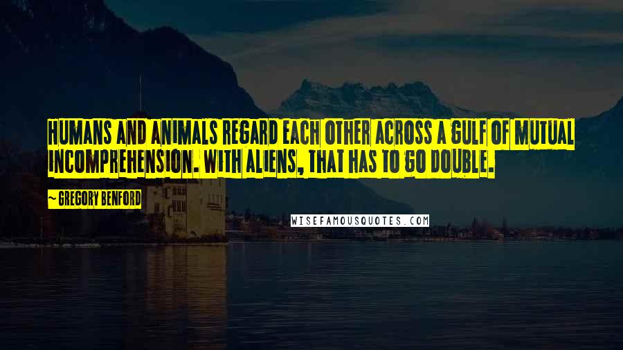 Gregory Benford Quotes: Humans and animals regard each other across a gulf of mutual incomprehension. With aliens, that has to go double.