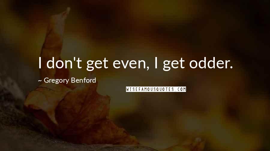 Gregory Benford Quotes: I don't get even, I get odder.