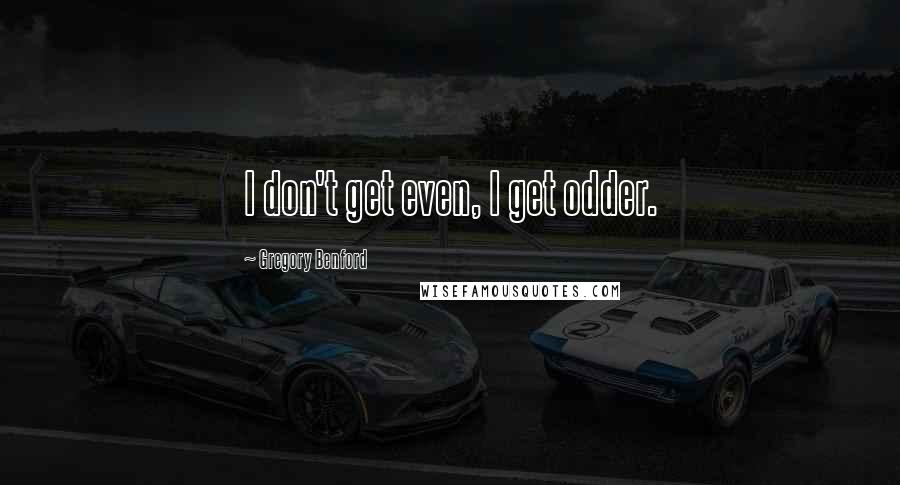 Gregory Benford Quotes: I don't get even, I get odder.