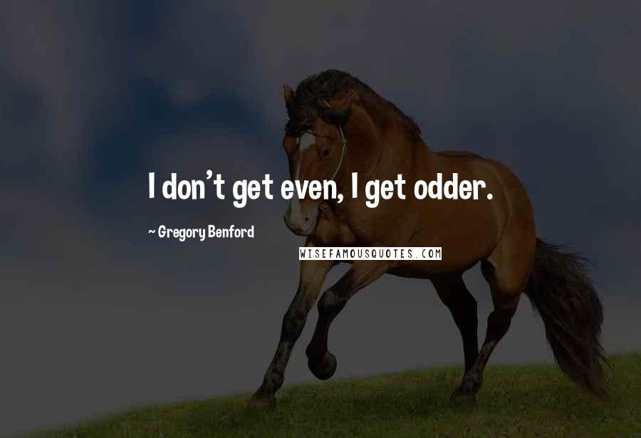 Gregory Benford Quotes: I don't get even, I get odder.