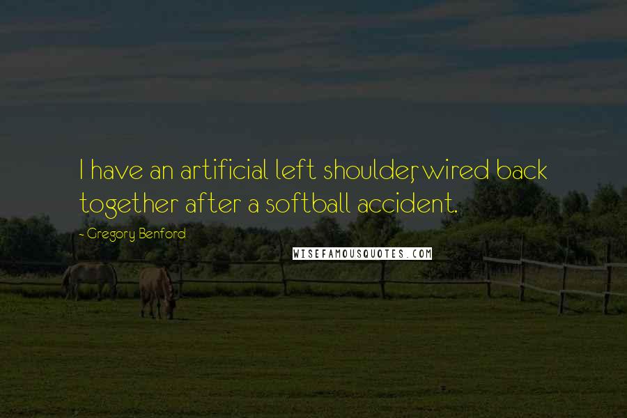 Gregory Benford Quotes: I have an artificial left shoulder, wired back together after a softball accident.