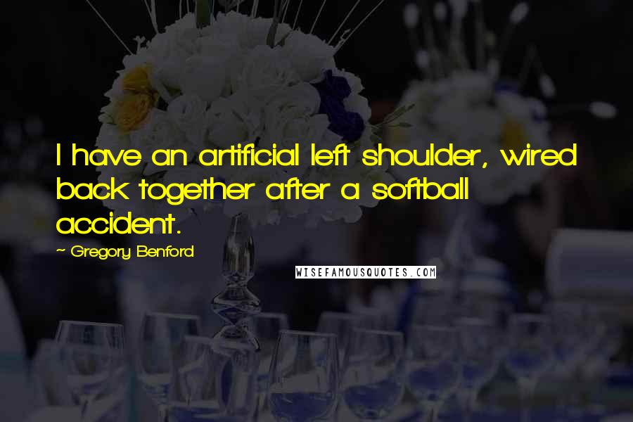 Gregory Benford Quotes: I have an artificial left shoulder, wired back together after a softball accident.